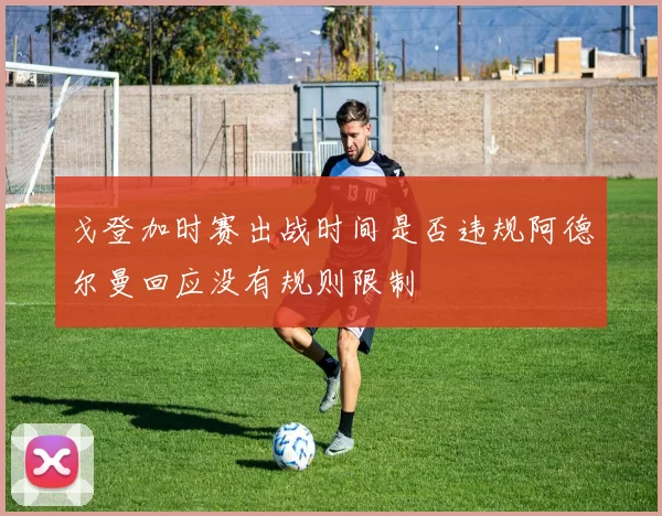 戈登加时赛出战时间是否违规阿德尔曼回应没有规则限制
