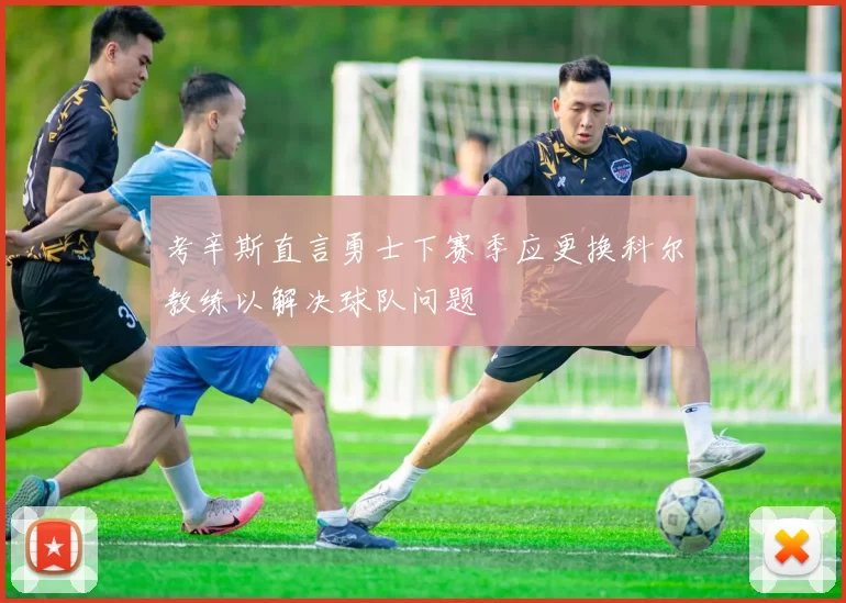 考辛斯直言勇士下赛季应更换科尔教练以解决球队问题