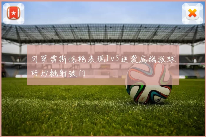冈萨雷斯惊艳表现1v5逆袭底线救球巧妙挑射破门