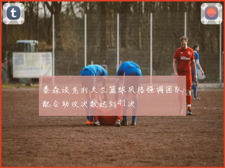 泰森谈克利夫兰篮球风格强调团队配合助攻次数达到41次