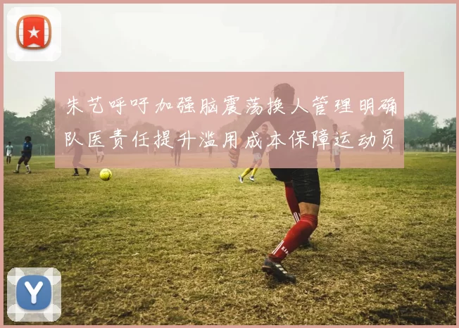朱艺呼吁加强脑震荡换人管理明确队医责任提升滥用成本保障运动员健康