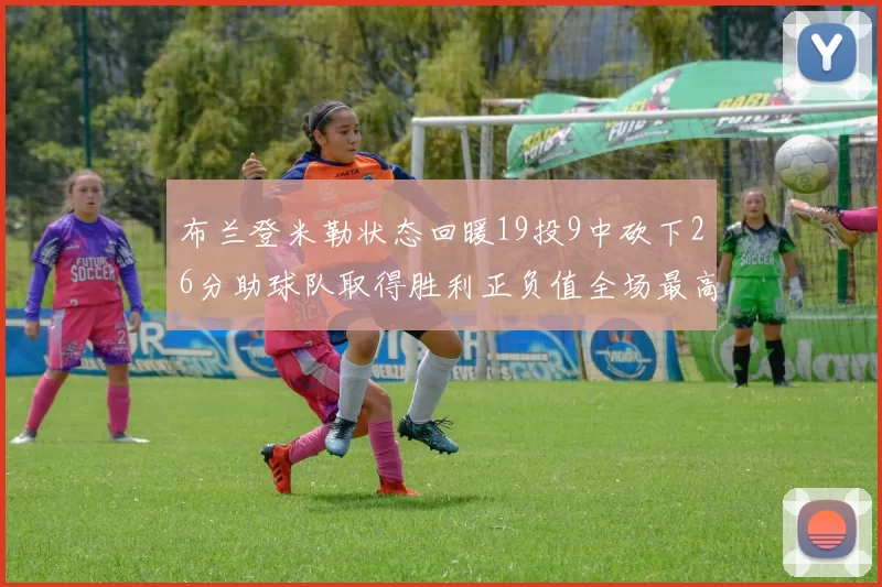布兰登米勒状态回暖19投9中砍下26分助球队取得胜利正负值全场最高