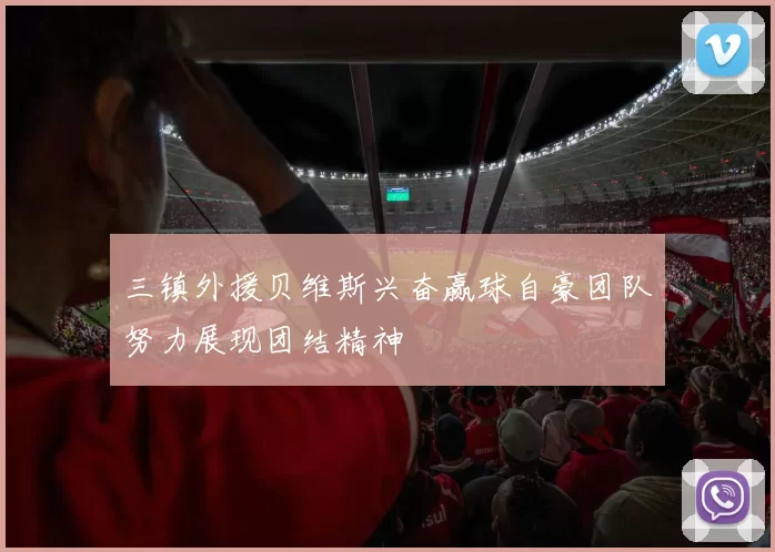三镇外援贝维斯兴奋赢球自豪团队努力展现团结精神