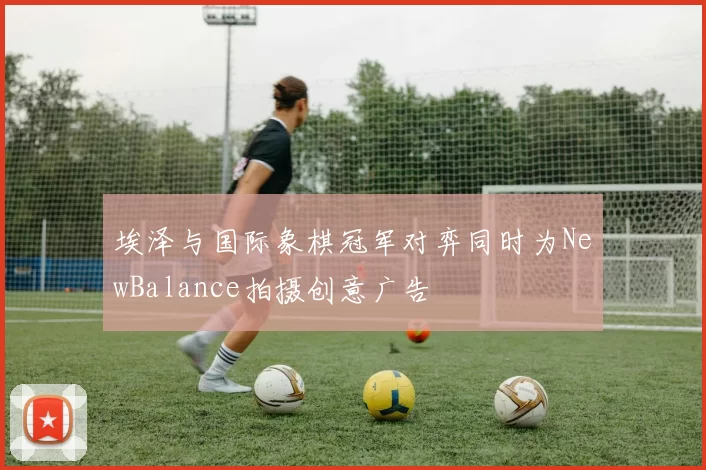 埃泽与国际象棋冠军对弈同时为NewBalance拍摄创意广告