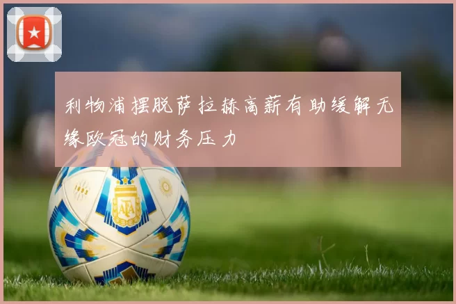利物浦摆脱萨拉赫高薪有助缓解无缘欧冠的财务压力