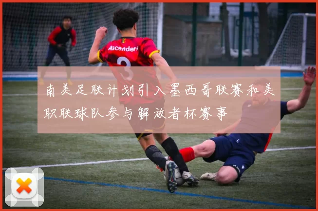 南美足联计划引入墨西哥联赛和美职联球队参与解放者杯赛事
