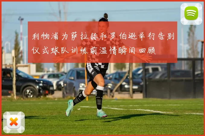 利物浦为萨拉赫和罗伯逊举行告别仪式球队训练前温情瞬间回顾