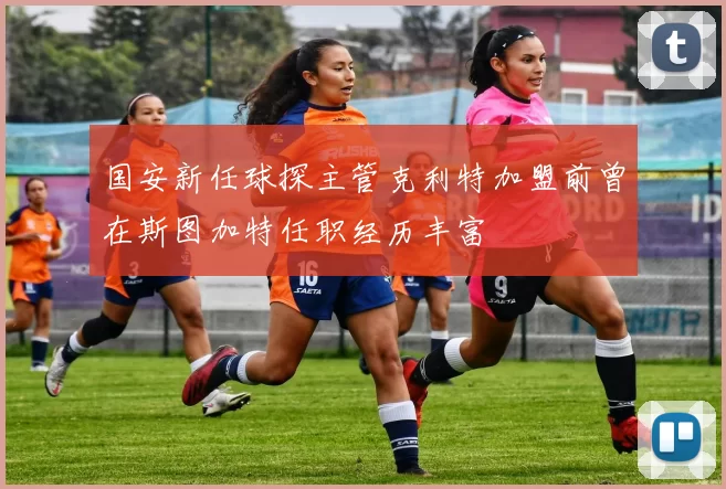 国安新任球探主管克利特加盟前曾在斯图加特任职经历丰富