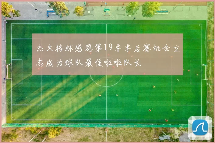 杰夫格林感恩第19季季后赛机会立志成为球队最佳啦啦队长